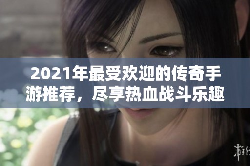 2021年最受歡迎的傳奇手游推薦，盡享熱血戰斗樂趣