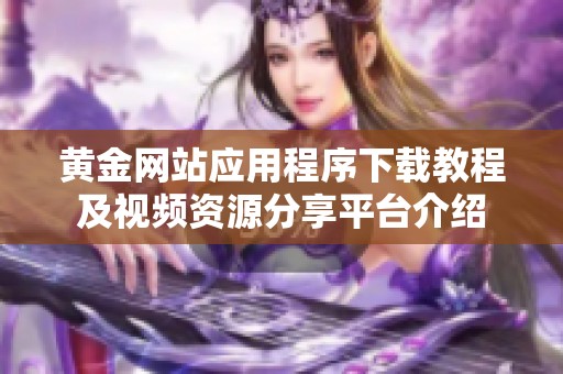 黃金網站應用程序下載教程及視頻資源分享平臺介紹
