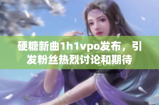 硬糖新曲1h1vpo發布，引發粉絲熱烈討論和期待