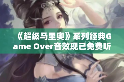 《超級馬里奧》系列經典Game Over音效現已免費聽，暢享懷舊樂趣