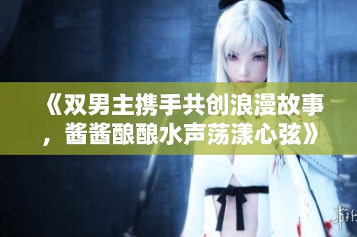 《雙男主攜手共創浪漫故事，醬醬釀釀水聲蕩漾心弦》