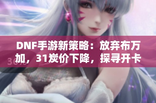 DNF手游新策略：放棄布萬(wàn)加，31炭?jī)r(jià)下降，探尋開(kāi)卡包的機(jī)遇