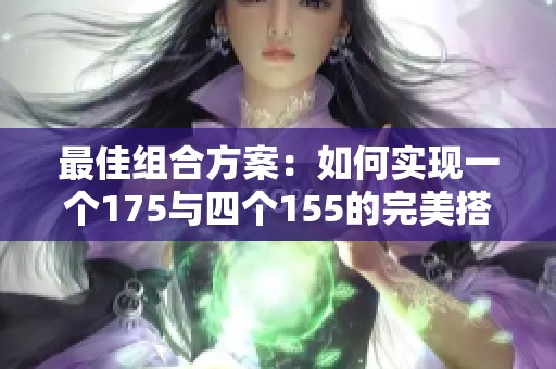 最佳組合方案：如何實(shí)現(xiàn)一個(gè)175與四個(gè)155的完美搭配