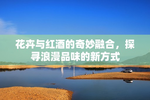 花卉與紅酒的奇妙融合，探尋浪漫品味的新方式