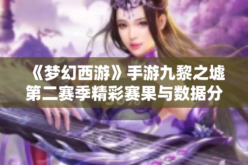 《夢幻西游》手游九黎之墟第二賽季精彩賽果與數據分析全面揭曉