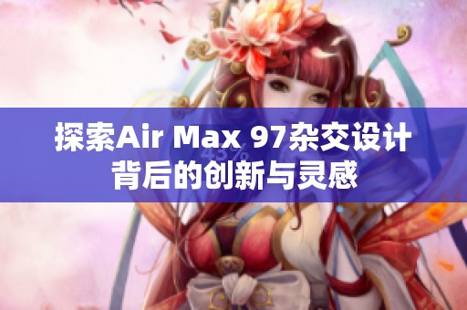 探索Air Max 97雜交設計背后的創新與靈感