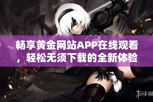 暢享黃金網站APP在線觀看，輕松無須下載的全新體驗