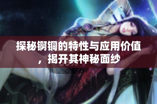 探秘錒銅的特性與應用價值，揭開其神秘面紗