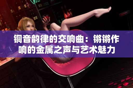銅音韻律的交響曲：鏘鏘作響的金屬之聲與藝術魅力