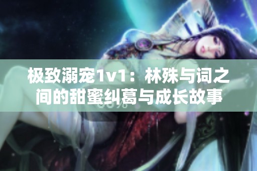 極致溺寵1v1：林殊與詞之間的甜蜜糾葛與成長故事