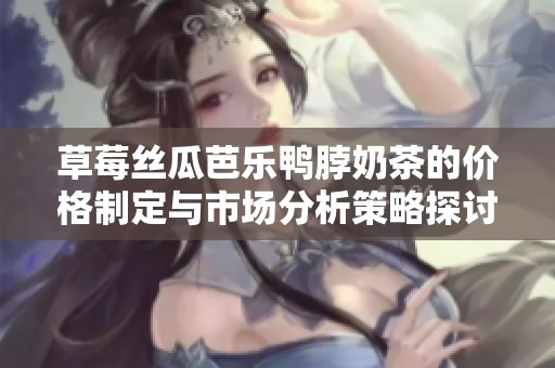 草莓絲瓜芭樂鴨脖奶茶的價格制定與市場分析策略探討