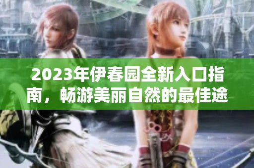2023年伊春園全新入口指南，暢游美麗自然的最佳途徑