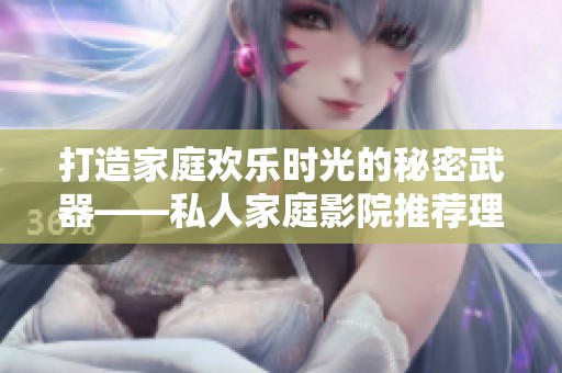 打造家庭歡樂時光的秘密武器——私人家庭影院推薦理由