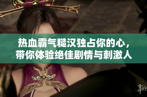 熱血霸氣糙漢獨占你的心，帶你體驗絕佳劇情與刺激人生