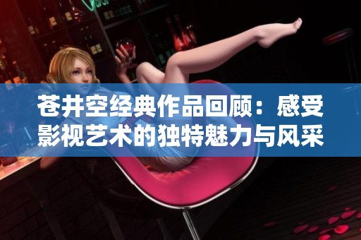 蒼井空經典作品回顧：感受影視藝術的獨特魅力與風采