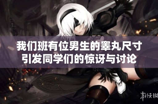 我們班有位男生的睪丸尺寸引發同學們的驚訝與討論