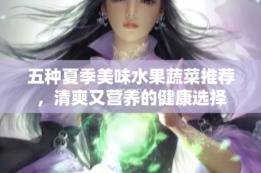五種夏季美味水果蔬菜推薦，清爽又營養的健康選擇