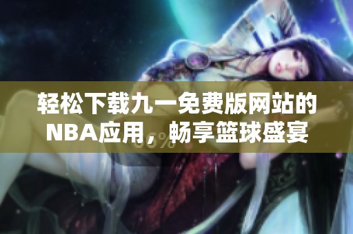 輕松下載九一免費版網(wǎng)站的NBA應(yīng)用，暢享籃球盛宴