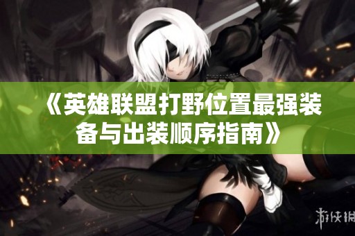 《英雄聯(lián)盟打野位置最強(qiáng)裝備與出裝順序指南》