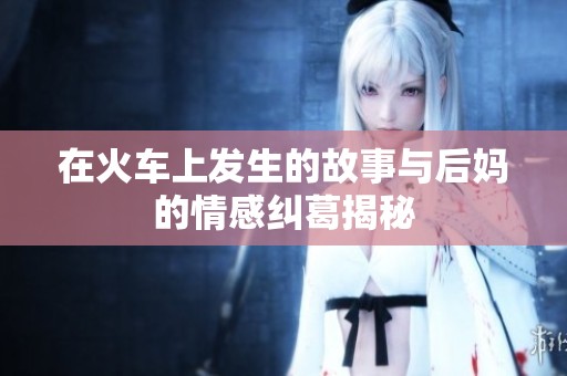 在火車上發(fā)生的故事與后媽的情感糾葛揭秘