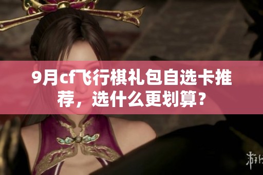 9月cf飛行棋禮包自選卡推薦，選什么更劃算？