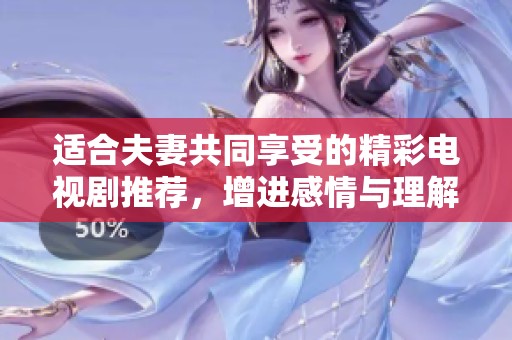 適合夫妻共同享受的精彩電視劇推薦，增進感情與理解