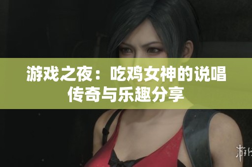 游戲之夜：吃雞女神的說唱傳奇與樂趣分享