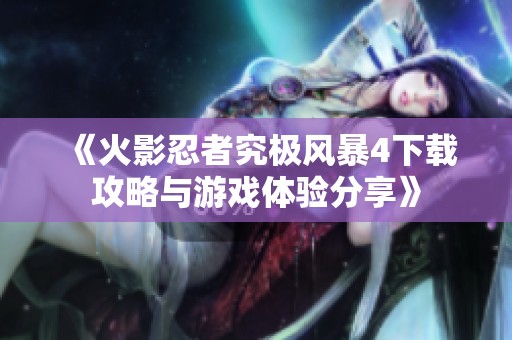 《火影忍者究極風(fēng)暴4下載攻略與游戲體驗(yàn)分享》