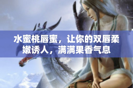 水蜜桃唇蜜，讓你的雙唇柔嫩誘人，滿滿果香氣息