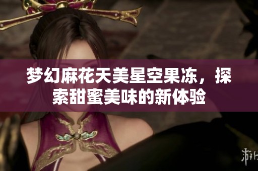 夢幻麻花天美星空果凍，探索甜蜜美味的新體驗
