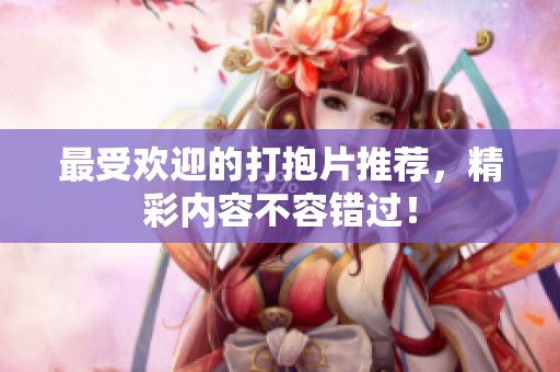 最受歡迎的打抱片推薦，精彩內容不容錯過！