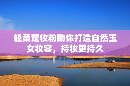 輕柔定妝粉助你打造自然玉女妝容，持妝更持久