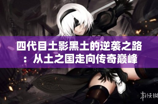 四代目土影黑土的逆襲之路：從土之國走向傳奇巔峰