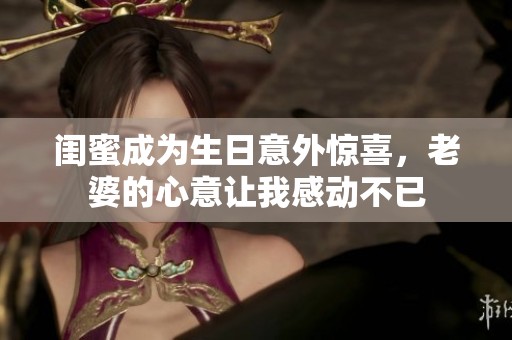 閨蜜成為生日意外驚喜，老婆的心意讓我感動不已