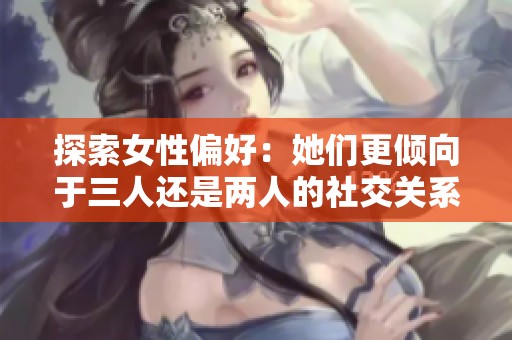 探索女性偏好：她們更傾向于三人還是兩人的社交關系？
