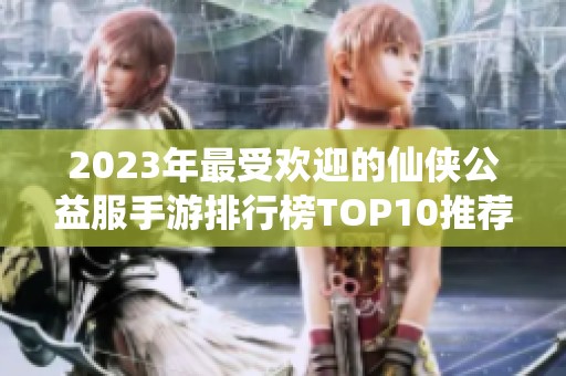 2023年最受歡迎的仙俠公益服手游排行榜TOP10推薦