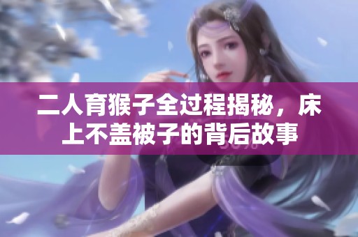 二人育猴子全過程揭秘，床上不蓋被子的背后故事