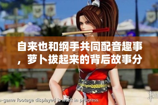 自來也和綱手共同配音趣事，蘿卜拔起來的背后故事分享