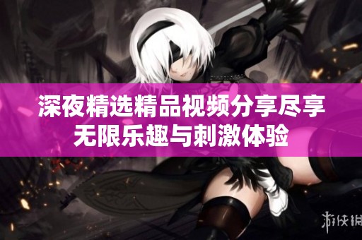 深夜精選精品視頻分享盡享無限樂趣與刺激體驗(yàn)