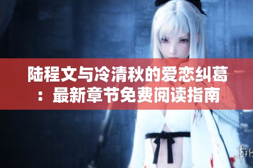 陸程文與冷清秋的愛戀糾葛：最新章節(jié)免費(fèi)閱讀指南