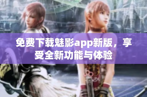 免費(fèi)下載魅影app新版，享受全新功能與體驗(yàn)