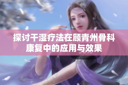 探討干濕療法在顧青州骨科康復中的應用與效果