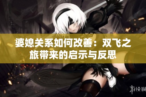 婆媳關(guān)系如何改善：雙飛之旅帶來(lái)的啟示與反思