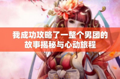 我成功攻略了一整個男團的故事揭秘與心動旅程