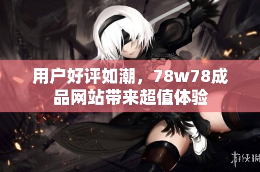 用戶好評如潮，78w78成品網站帶來超值體驗