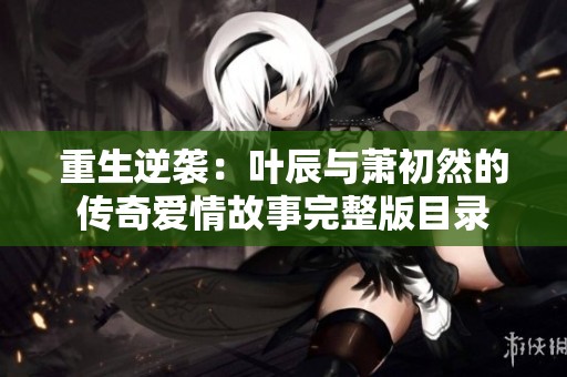 重生逆襲：葉辰與蕭初然的傳奇愛情故事完整版目錄