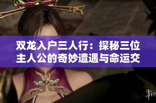 雙龍入戶三人行：探秘三位主人公的奇妙遭遇與命運交織