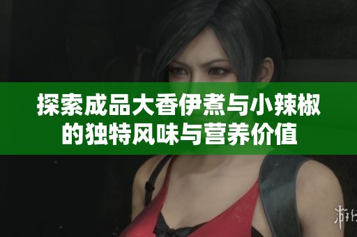 探索成品大香伊煮與小辣椒的獨特風味與營養價值