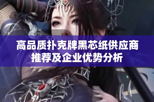 高品質撲克牌黑芯紙供應商推薦及企業優勢分析