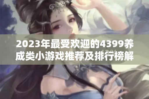 2023年最受歡迎的4399養(yǎng)成類小游戲推薦及排行榜解析